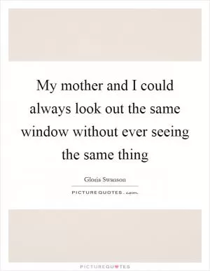 My mother and I could always look out the same window without ever seeing the same thing Picture Quote #1