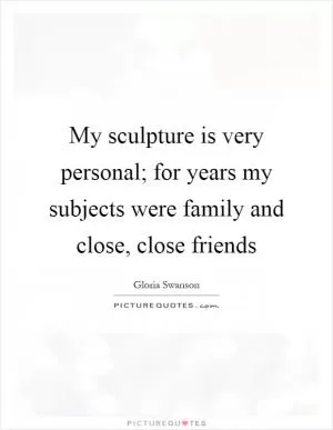 My sculpture is very personal; for years my subjects were family and close, close friends Picture Quote #1
