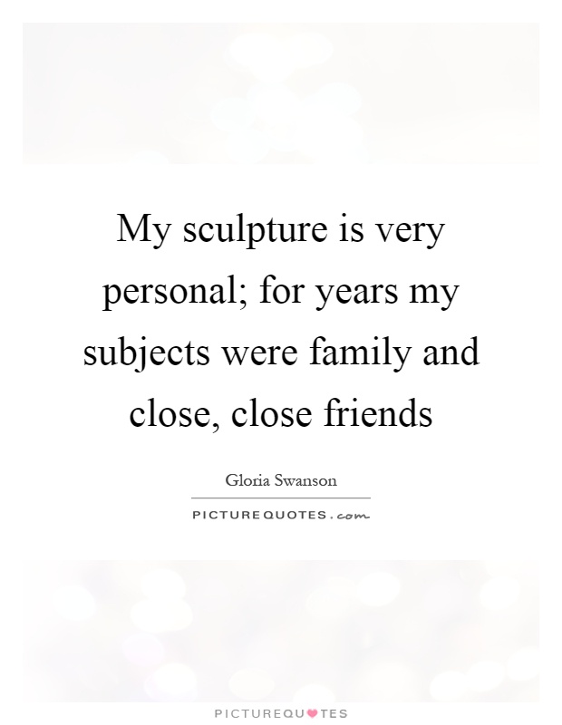 My sculpture is very personal; for years my subjects were family and close, close friends Picture Quote #1
