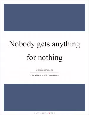Nobody gets anything for nothing Picture Quote #1