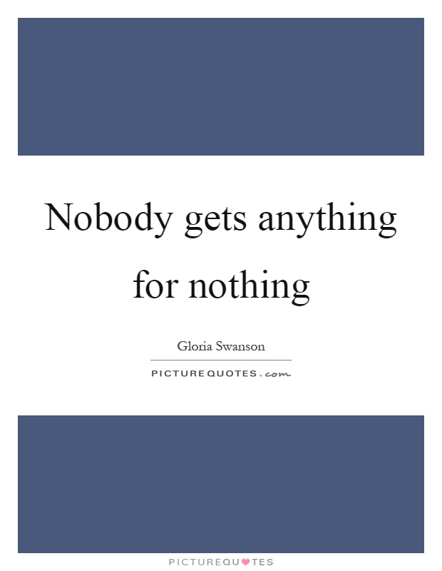 Nobody gets anything for nothing Picture Quote #1