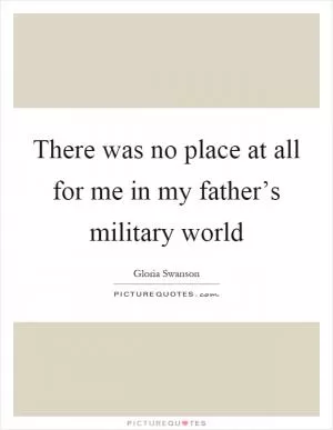There was no place at all for me in my father’s military world Picture Quote #1