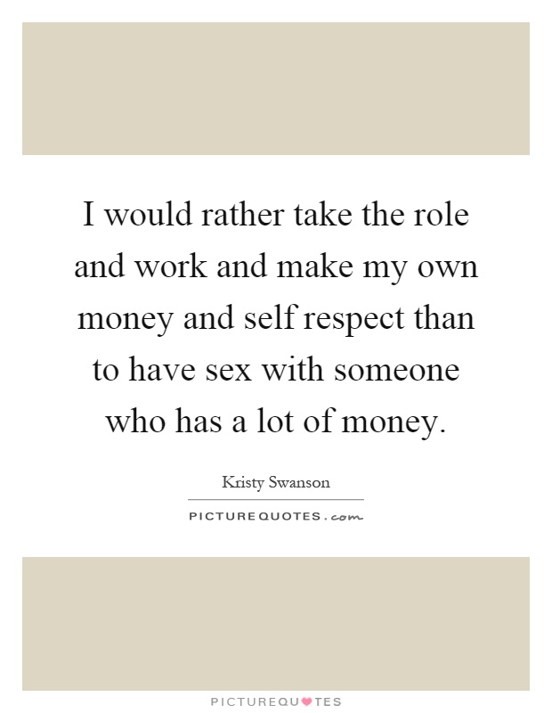 I would rather take the role and work and make my own money and self respect than to have sex with someone who has a lot of money Picture Quote #1