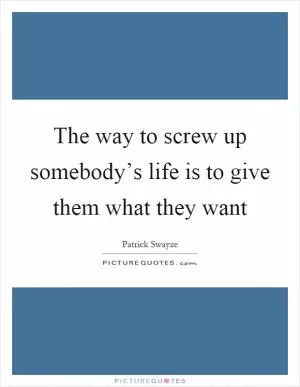 The way to screw up somebody’s life is to give them what they want Picture Quote #1