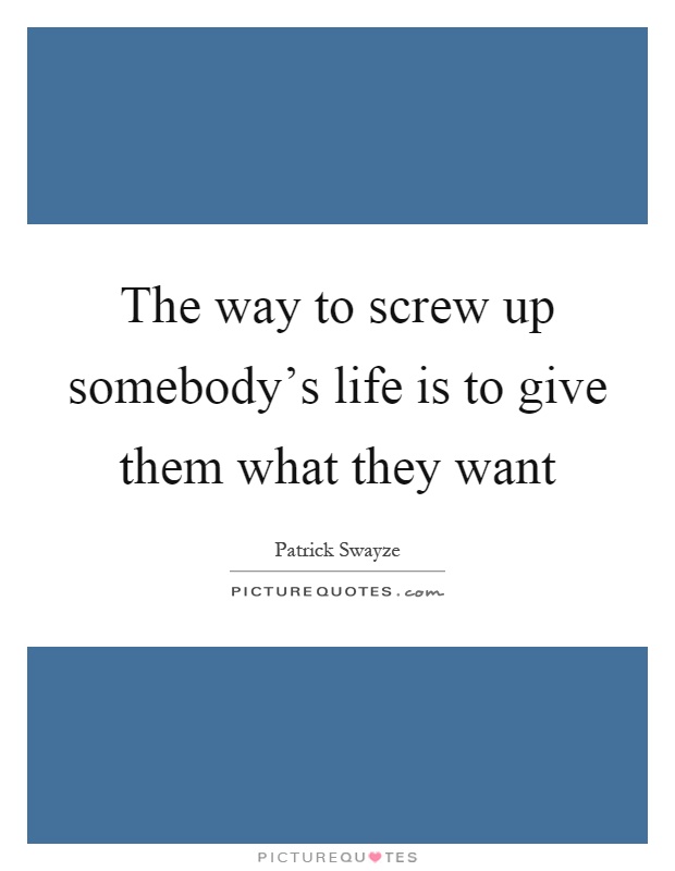 The way to screw up somebody's life is to give them what they want Picture Quote #1