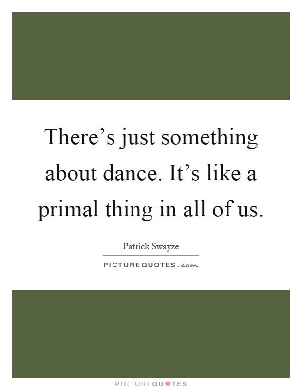 There's just something about dance. It's like a primal thing in all of us Picture Quote #1