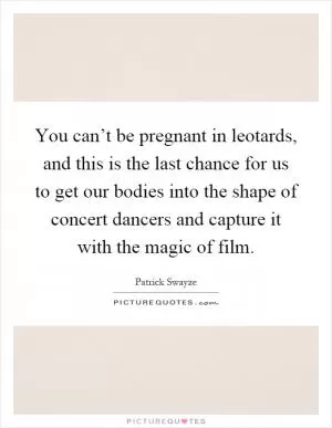 You can’t be pregnant in leotards, and this is the last chance for us to get our bodies into the shape of concert dancers and capture it with the magic of film Picture Quote #1
