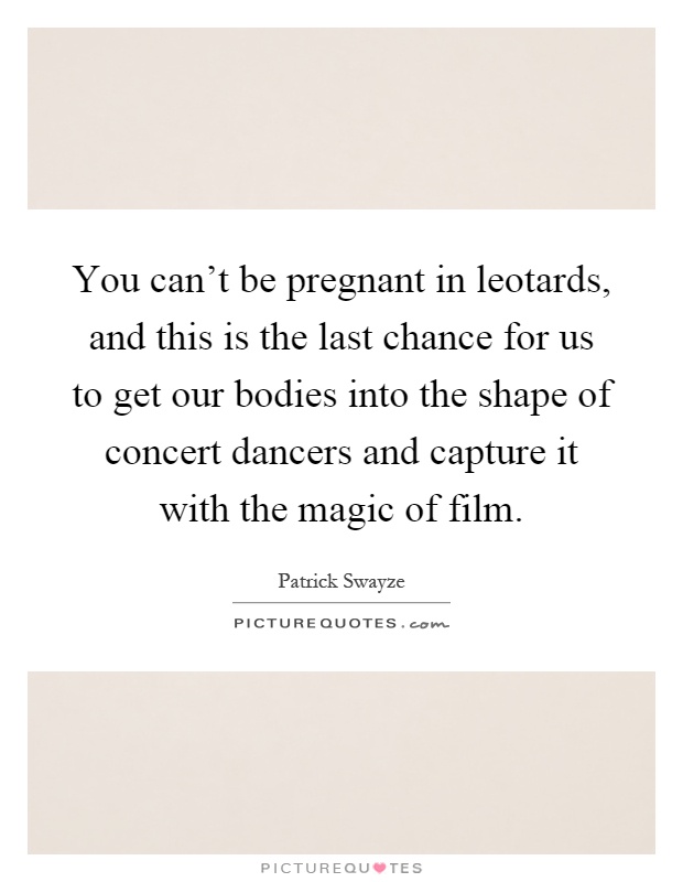 You can't be pregnant in leotards, and this is the last chance for us to get our bodies into the shape of concert dancers and capture it with the magic of film Picture Quote #1