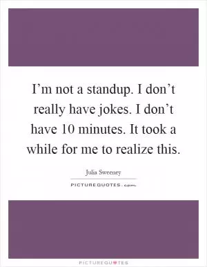 I’m not a standup. I don’t really have jokes. I don’t have 10 minutes. It took a while for me to realize this Picture Quote #1