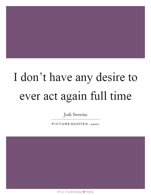 I don't have any desire to ever act again full time Picture Quote #1