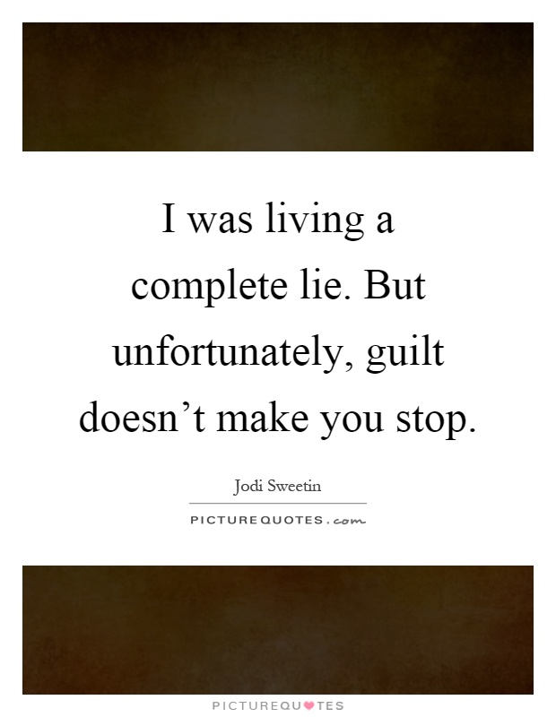I was living a complete lie. But unfortunately, guilt doesn't make you stop Picture Quote #1