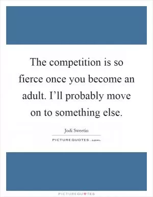 The competition is so fierce once you become an adult. I’ll probably move on to something else Picture Quote #1