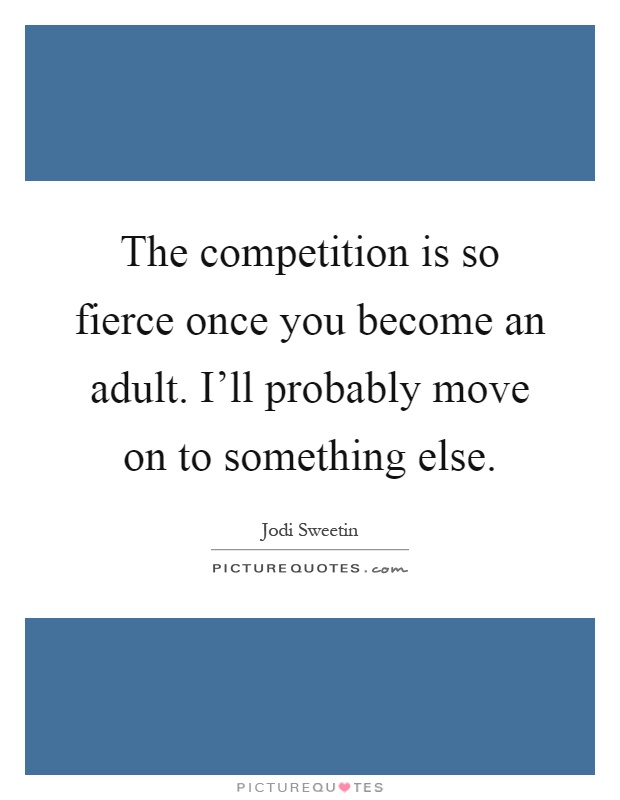 The competition is so fierce once you become an adult. I'll probably move on to something else Picture Quote #1