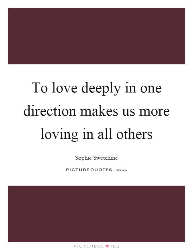To love deeply in one direction makes us more loving in all others Picture Quote #1