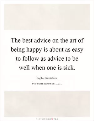 The best advice on the art of being happy is about as easy to follow as advice to be well when one is sick Picture Quote #1