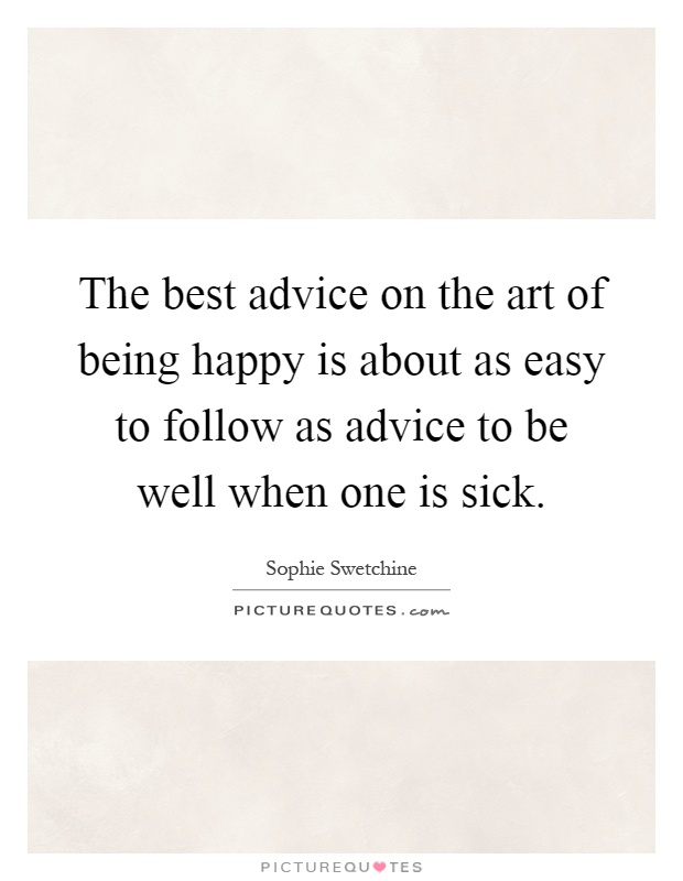 The best advice on the art of being happy is about as easy to follow as advice to be well when one is sick Picture Quote #1