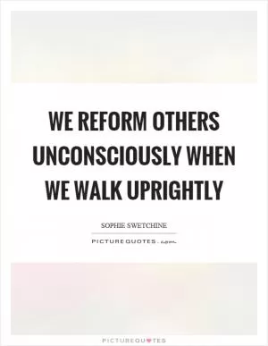 We reform others unconsciously when we walk uprightly Picture Quote #1