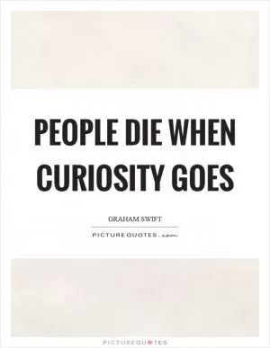 People die when curiosity goes Picture Quote #1