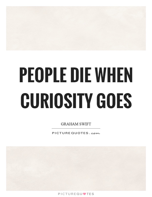 People die when curiosity goes Picture Quote #1