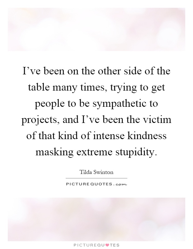 I've been on the other side of the table many times, trying to get people to be sympathetic to projects, and I've been the victim of that kind of intense kindness masking extreme stupidity Picture Quote #1