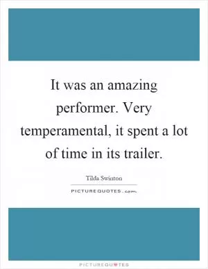 It was an amazing performer. Very temperamental, it spent a lot of time in its trailer Picture Quote #1
