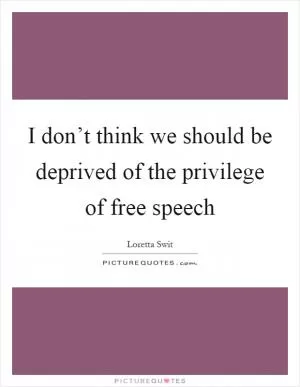 I don’t think we should be deprived of the privilege of free speech Picture Quote #1