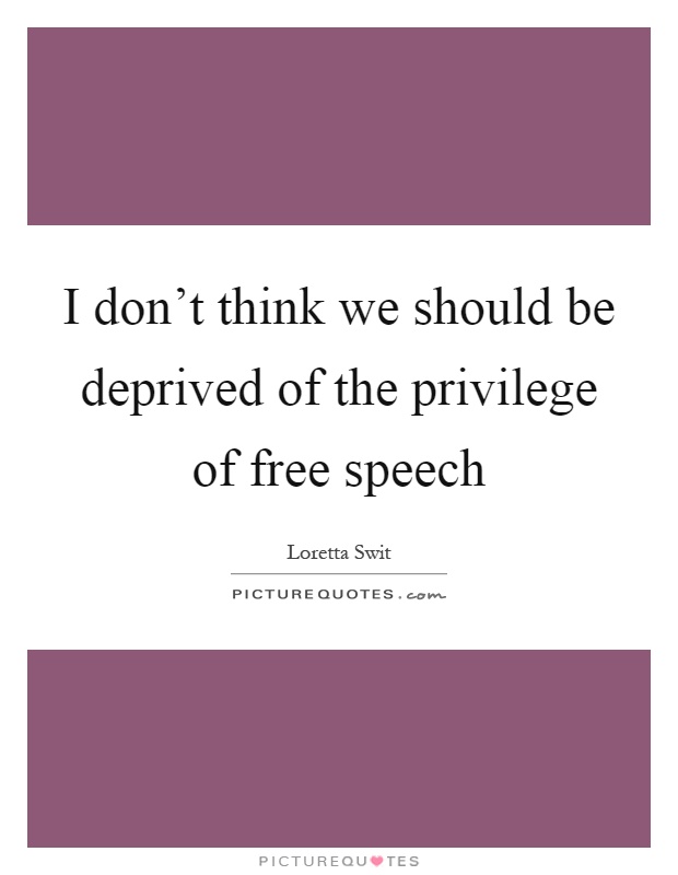 I don't think we should be deprived of the privilege of free speech Picture Quote #1