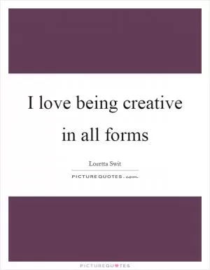 I love being creative in all forms Picture Quote #1