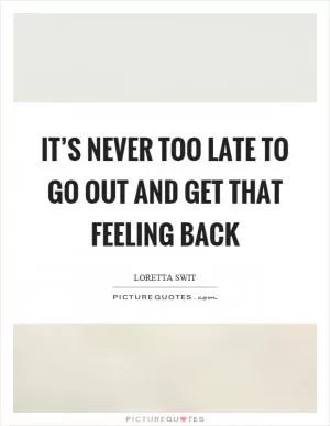 It’s never too late to go out and get that feeling back Picture Quote #1