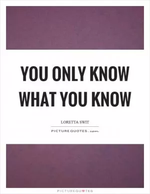 You only know what you know Picture Quote #1