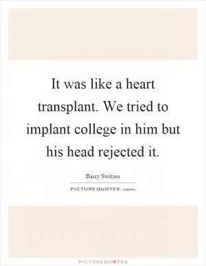 It was like a heart transplant. We tried to implant college in him but his head rejected it Picture Quote #1