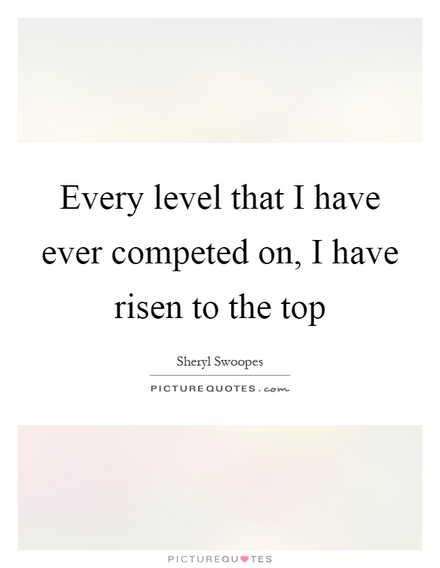 Every level that I have ever competed on, I have risen to the top Picture Quote #1