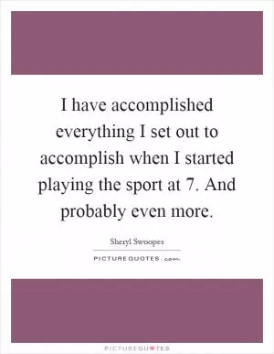 I have accomplished everything I set out to accomplish when I started playing the sport at 7. And probably even more Picture Quote #1