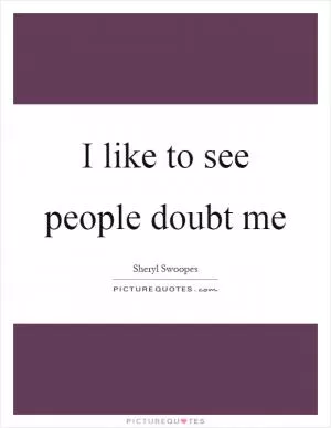I like to see people doubt me Picture Quote #1