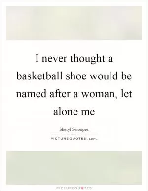 I never thought a basketball shoe would be named after a woman, let alone me Picture Quote #1