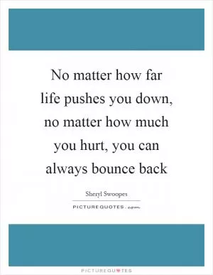 No matter how far life pushes you down, no matter how much you hurt, you can always bounce back Picture Quote #1