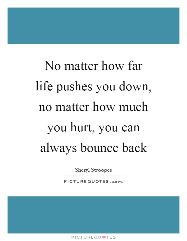 No matter how far life pushes you down, no matter how much you hurt, you can always bounce back Picture Quote #1