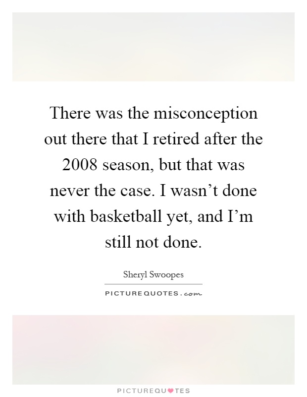 There was the misconception out there that I retired after the 2008 season, but that was never the case. I wasn't done with basketball yet, and I'm still not done Picture Quote #1