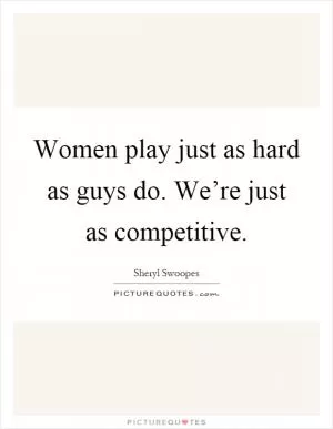 Women play just as hard as guys do. We’re just as competitive Picture Quote #1