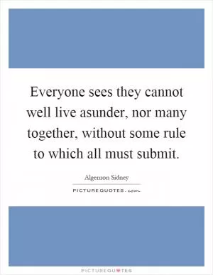 Everyone sees they cannot well live asunder, nor many together, without some rule to which all must submit Picture Quote #1