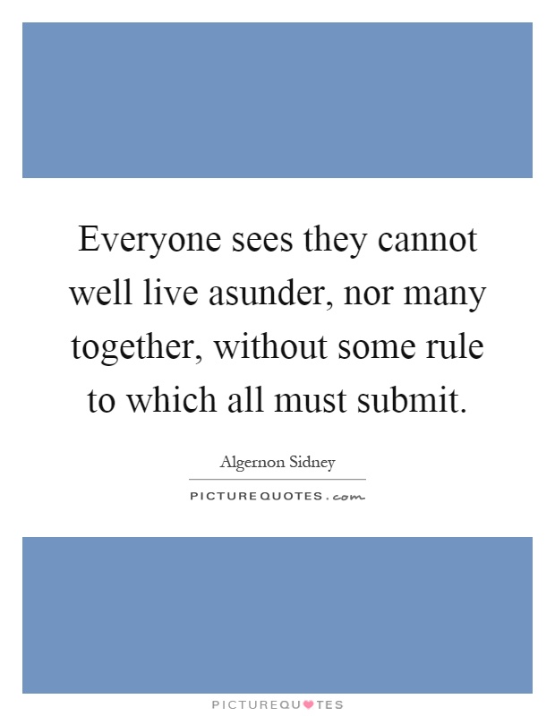 Everyone sees they cannot well live asunder, nor many together, without some rule to which all must submit Picture Quote #1