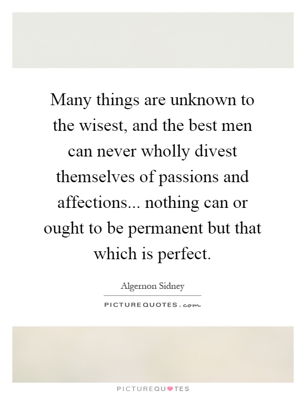 Many things are unknown to the wisest, and the best men can never wholly divest themselves of passions and affections... nothing can or ought to be permanent but that which is perfect Picture Quote #1