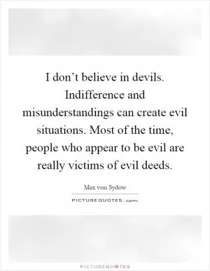 I don’t believe in devils. Indifference and misunderstandings can create evil situations. Most of the time, people who appear to be evil are really victims of evil deeds Picture Quote #1