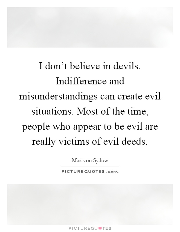 I don't believe in devils. Indifference and misunderstandings can create evil situations. Most of the time, people who appear to be evil are really victims of evil deeds Picture Quote #1