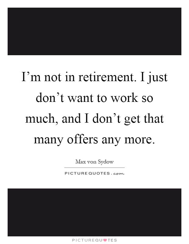 I'm not in retirement. I just don't want to work so much, and I don't get that many offers any more Picture Quote #1