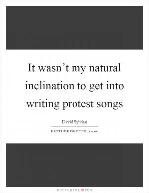 It wasn’t my natural inclination to get into writing protest songs Picture Quote #1