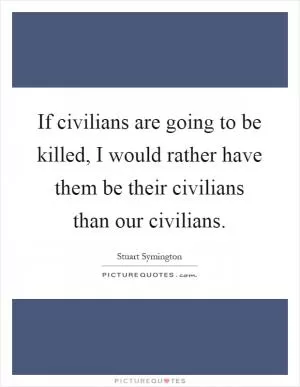 If civilians are going to be killed, I would rather have them be their civilians than our civilians Picture Quote #1