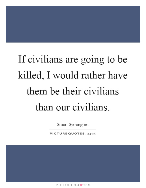 If civilians are going to be killed, I would rather have them be their civilians than our civilians Picture Quote #1
