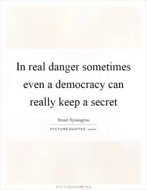 In real danger sometimes even a democracy can really keep a secret Picture Quote #1