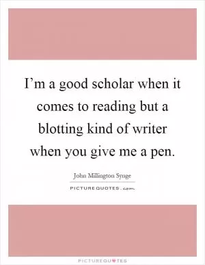 I’m a good scholar when it comes to reading but a blotting kind of writer when you give me a pen Picture Quote #1